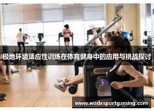 极地环境适应性训练在体育健身中的应用与挑战探讨