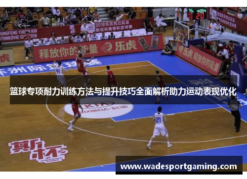 篮球专项耐力训练方法与提升技巧全面解析助力运动表现优化